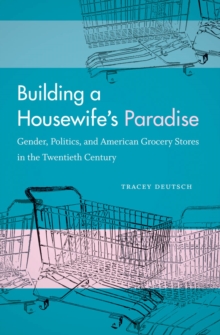 Building a Housewife's Paradise : Gender, Politics, and American Grocery Stores in the Twentieth Century