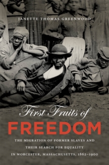 First Fruits of Freedom : The Migration of Former Slaves and Their Search for Equality in Worcester, Massachusetts, 1862-1900