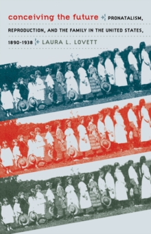 Conceiving the Future : Pronatalism, Reproduction, and the Family in the United States, 1890-1938