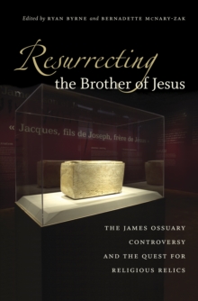 Resurrecting the Brother of Jesus : The James Ossuary Controversy and the Quest for Religious Relics