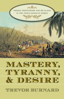 Mastery, Tyranny, and Desire : Thomas Thistlewood and His Slaves in the Anglo-Jamaican World