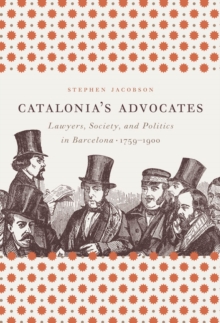 Catalonia's Advocates : Lawyers, Society, and Politics in Barcelona, 1759-1900