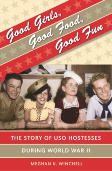 Good Girls, Good Food, Good Fun : The Story of USO Hostesses during World War II