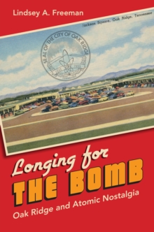 Longing for the Bomb : Oak Ridge and Atomic Nostalgia