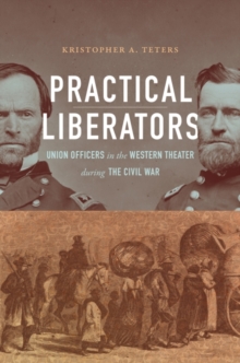 Practical Liberators : Union Officers in the Western Theater during the Civil War, Hardback Book Practical Liberators : Union Officers in the Western Theater during the Civil War, Hardback Book