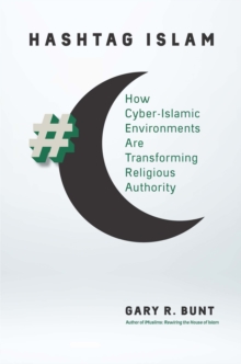 Hashtag Islam : How Cyber-Islamic Environments Are Transforming Religious Authority