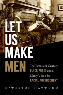 Let Us Make Men : The Twentieth-Century Black Press and a Manly Vision for Racial Advancement, Paperback / softback Book Let Us Make Men : The Twentieth-Century Black Press and a Manly Vision for Racial Advancement, Paperback / softback Book