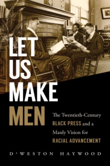 Let Us Make Men : The Twentieth-Century Black Press and a Manly Vision for Racial Advancement, EPUB eBook Let Us Make Men : The Twentieth-Century Black Press and a Manly Vision for Racial Advancement, EPUB eBook