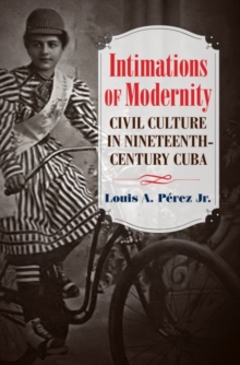 Intimations of Modernity : Civil Culture in Nineteenth-Century Cuba, Paperback / softback Book Intimations of Modernity : Civil Culture in Nineteenth-Century Cuba, Paperback / softback Book