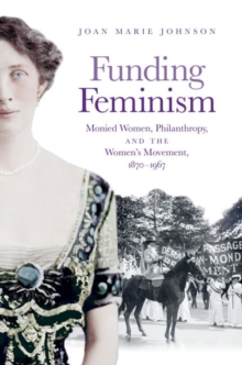 Funding Feminism : Monied Women, Philanthropy, and the Women's Movement, 1870-1967