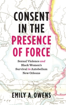 Consent in the Presence of Force : Sexual Violence and Black Women's Survival in Antebellum New Orleans