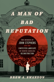 A Man of Bad Reputation : The Murder of John Stephens and the Contested Landscape of North Carolina Reconstruction