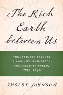 The Rich Earth between Us : The Intimate Grounds of Race and Sexuality in the Atlantic World, 1770-1840