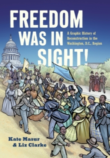 Freedom Was in Sight : A Graphic History of Reconstruction in the Washington, D.C., Region