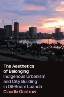 The Aesthetics of Belonging : Indigenous Urbanism and City Building in Oil-Boom Luanda