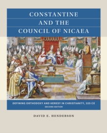 Constantine and the Council of Nicaea, Second Edition : Defining Orthodoxy and Heresy in Christianity, 325 CE