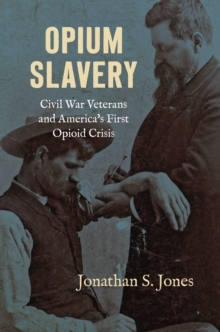 Opium Slavery : Civil War Veterans and America's First Opioid Crisis