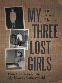 My Three Lost Girls : How I Reclaimed Them from My Heart'S Netherworld