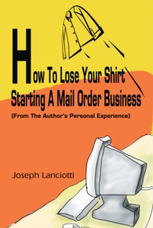 How to Lose Your Shirt Starting a Mail Order Business : (From the Author's Personal Experience)