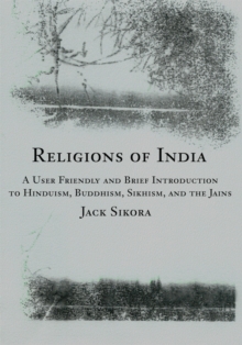 Religions of India : A User Friendly and Brief Introduction to Hinduism, Buddhism, Sikhism, and the Jains