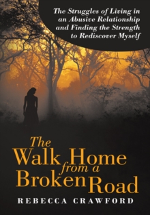 The Walk Home from a Broken Road : The Struggles of Living in an Abusive Relationship and Finding the Strength to Rediscover Myself