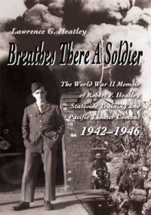 Breathes There a Soldier : The World War Ii Memoir of Robert F. Heatley <Br>Stateside Training and Pacific Theater Combat 1942-1946