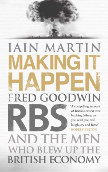 Making It Happen : Fred Goodwin, RBS and the men who blew up the British economy