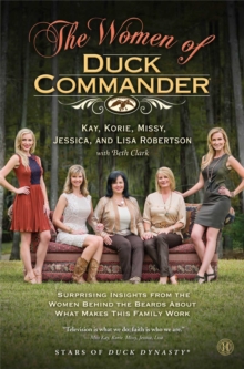 The Women of Duck Commander : Surprising Insights from the Women behind the Beards about what Makes this Family Work