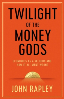 Twilight of the Money Gods : Economics as a Religion and How it all Went Wrong, Hardback Book Twilight of the Money Gods : Economics as a Religion and How it all Went Wrong, Hardback Book