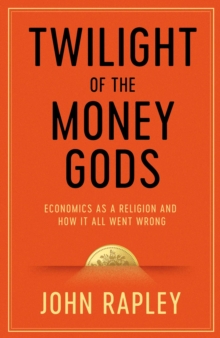 Twilight of the Money Gods : Economics as a Religion and How it all Went Wrong