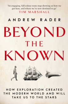 Beyond The Known : How Exploration Created The Modern World And Will Take Us To The Stars