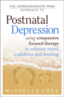 The Compassionate Mind Approach To Postnatal Depression : Using Compassion Focused Therapy to Enhance Mood, Confidence and Bonding