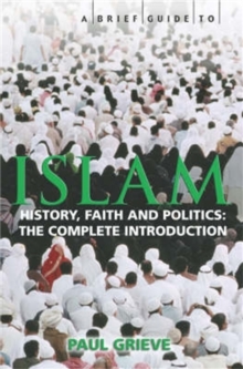 A Brief Guide to Islam : History, Faith and Politics: The Complete Introduction