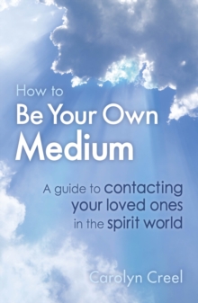 How To Be Your Own Medium : A Guide to Contacting Your Loved Ones in the Spirit World