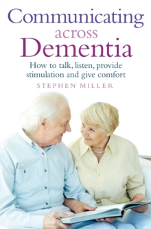 Communicating Across Dementia : How to talk, listen, provide stimulation and give comfort