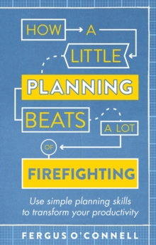 How a Little Planning Beats a Lot of Firefighting : Use simple planning skills to transform your productivity