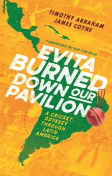 Evita Burned Down Our Pavilion : A Cricket Odyssey through Latin America