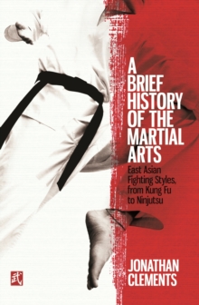 A Brief History of the Martial Arts : East Asian Fighting Styles, from Kung Fu to Ninjutsu