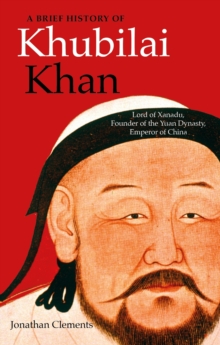 A Brief History of Khubilai Khan : Lord of Xanadu, Founder of the Yuan Dynasty, Emperor of China