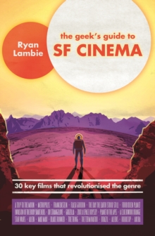 The Geek's Guide to SF Cinema : 30 Key Films that Revolutionised the Genre