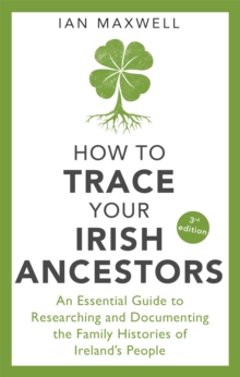 How to Trace Your Irish Ancestors 3rd Edition : An Essential Guide to Researching and Documenting the Family Histories of Ireland's People