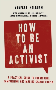 How to Be an Activist : A practical guide to organising, campaigning and making change happen