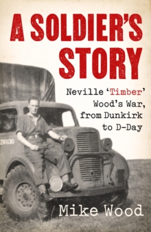 A Soldier's Story : Neville  Timber' Wood's War, from Dunkirk to D-Day