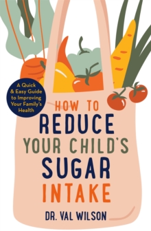 How to Reduce Your Child's Sugar Intake : A Quick and Easy Guide to Improving Your Family's Health