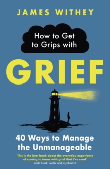 How to Get to Grips with Grief : 40 Ways to Manage the Unmanageable