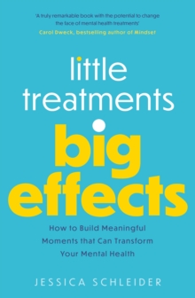 Little Treatments, Big Effects : How to Build Meaningful Moments that Can Transform Your Mental Health