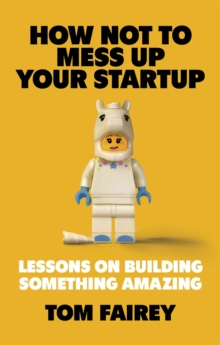 How Not to Mess Up Your Startup : Lessons on Building Something Amazing