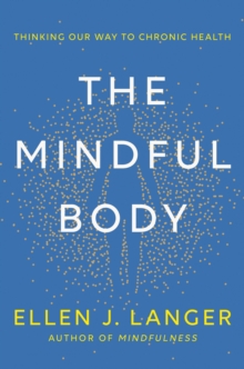 The Mindful Body : Thinking Our Way To Lasting Health