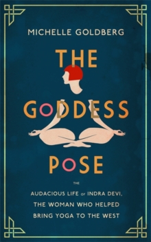 The Goddess Pose : The Audacious Life of Indra Devi, the Woman Who Helped Bring Yoga to the West, Hardback Book The Goddess Pose : The Audacious Life of Indra Devi, the Woman Who Helped Bring Yoga to the West, Hardback Book