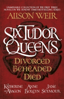 Six Tudor Queens: Divorced, Beheaded, Died : Amazing value collection of the first three novels in Alison Weir's Sunday Times bestselling series